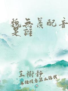 魏无羡配音演员是谁