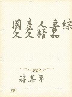 国产人妻综合久久久精品