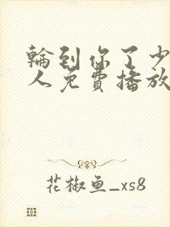 轮到你了少女大人免费播放