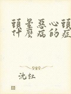 头晕恶心头疼是什么病的症状