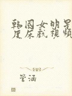 韩国女明星大尺度床戏视频