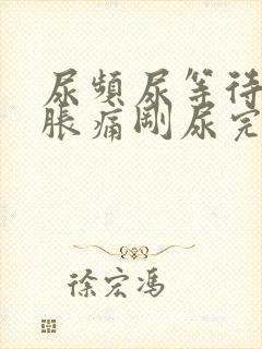 尿频尿等待小腹胀痛刚尿完就有尿意