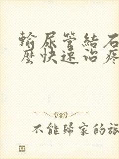 输尿管结石疼怎么快速治疼