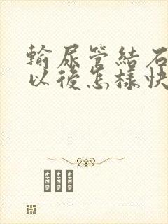 输尿管结石碎石以后怎样快速排石