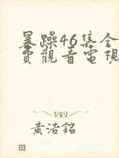 暴躁46集全免费观看电视剧西瓜