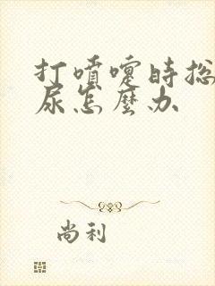 打喷嚏时总是漏尿怎么办