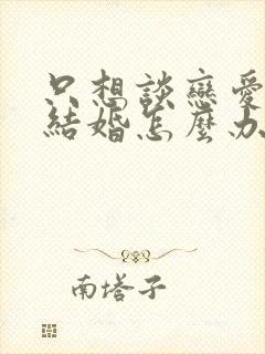 只想谈恋爱不想结婚怎么办