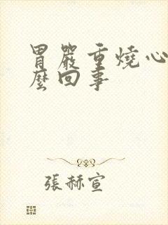 胃严重烧心是怎么回事