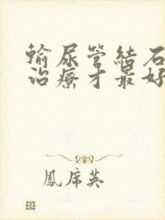 输尿管结石怎么治疗才最好