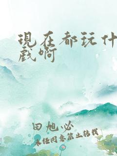 现在都玩什么游戏啊