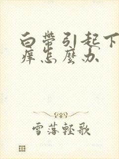 白带引起下阴瘙痒怎么办