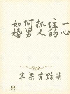 如何抓住一个已婚男人的心