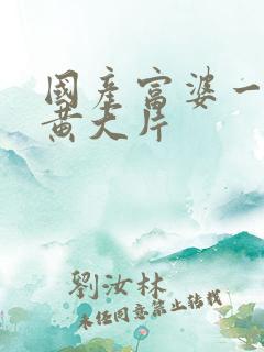 国产富婆一级全黄大片