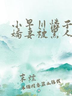 小早川怜子黑人娇妻被黑人夹了三明