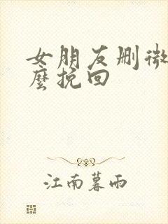 女朋友删微信怎么挽回