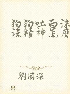 狗狗吐白沫拉稀没精神怎么办