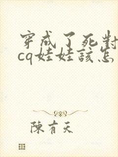 穿成了死对头的cq娃娃该怎么办