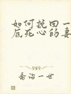 如何挽回一个彻底死心的妻子