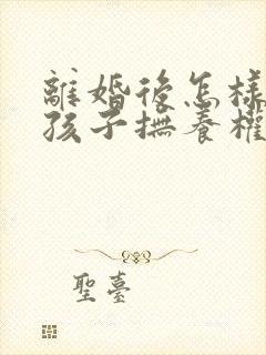 离婚后怎样争取孩子抚养权