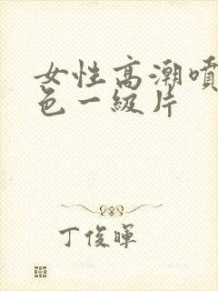 女性高潮喷水黄色一级片