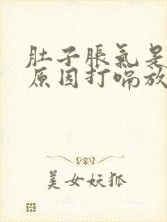 肚子胀气是什么原因打嗝放屁舒服些