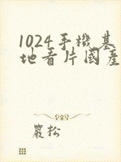 1024手机基地看片国产大全