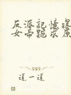 反派记忆曝光,女帝跪求原谅