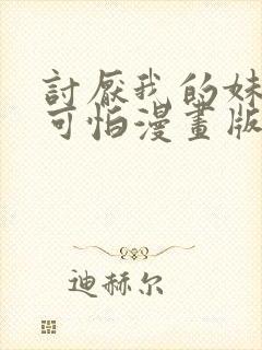 讨厌我的妹妹好可怕漫画版免费阅读