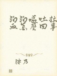 狗狗呕吐拉稀带血怎么回事