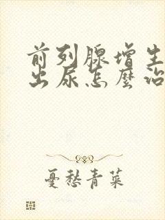 前列腺增生排不出尿怎么治疗