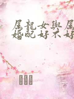 属龙女与属羊男婚配好不好