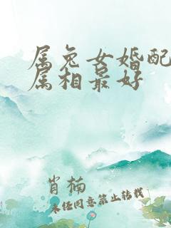 属兔女婚配哪个属相最好