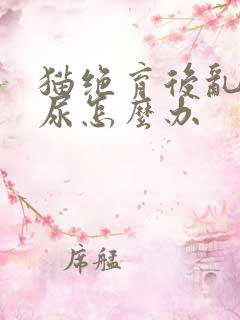 猫绝育后乱拉乱尿怎么办