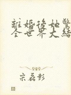 离婚后她惊艳了全世界大结局