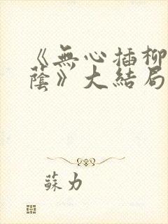 《无心插柳爱成荫》大结局剧情解析