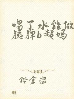 喝了水能做肝胆胰脾b超吗