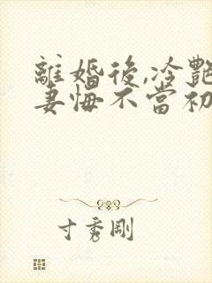 离婚后,冷艳前妻悔不当初顾清雪的小说