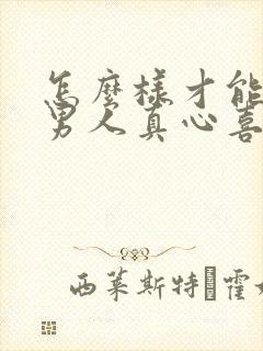 怎么样才能看出男人真心喜欢自己