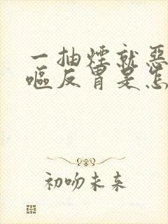 一抽烟就恶心干呕反胃是怎么回事