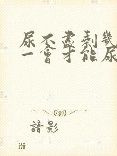 尿不尽剩几滴等一会才能尿出来