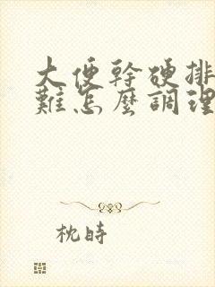 大便干硬排便困难怎么调理