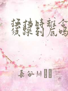 换挡时离合器必须踩到底吗