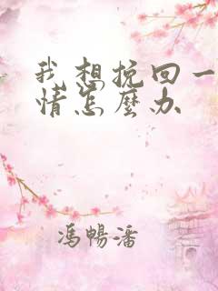 我想挽回一段感情怎么办