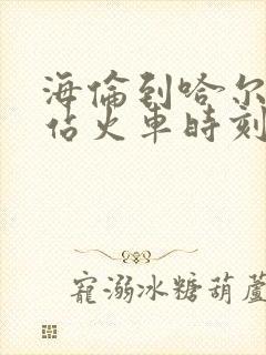 海伦到哈尔滨西站火车时刻表