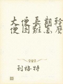 大便长期干硬排便困难怎么办