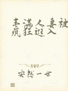 丰满人妻被黑人疯狂进入