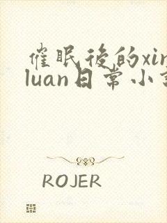 催眠后的xinluan日常小说笔趣阁