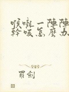 喉咙一阵阵干痒干咳怎么办