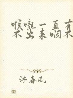 喉咙一直有痰咳不出来咽不下去怎么办