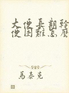 大便长期干燥排便困难怎么办